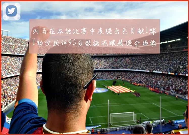 利马在本场比赛中表现出色贡献1球1助攻获评93分数据亮眼展现全面能力