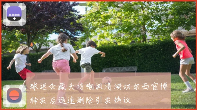 球迷会藏头诗嘲讽清湖切尔西官博转发后迅速删除引发热议