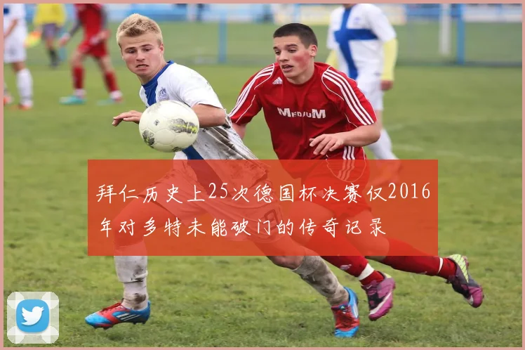 拜仁历史上25次德国杯决赛仅2016年对多特未能破门的传奇记录