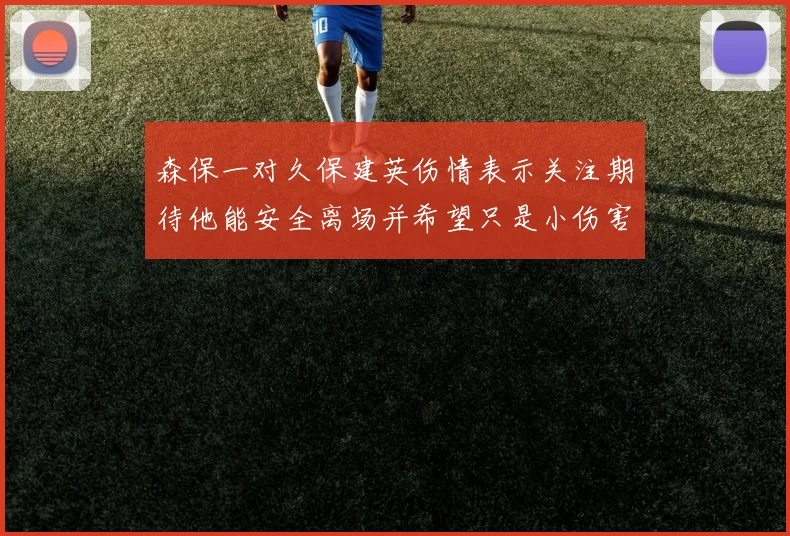 森保一对久保建英伤情表示关注期待他能安全离场并希望只是小伤害