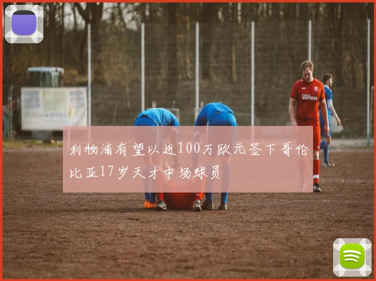 利物浦有望以近100万欧元签下哥伦比亚17岁天才中场球员