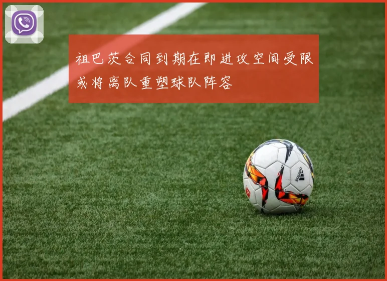 祖巴茨合同到期在即进攻空间受限或将离队重塑球队阵容