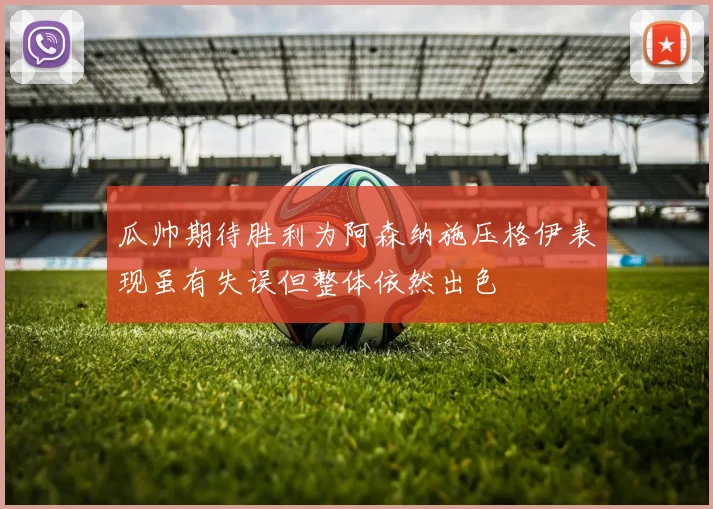 瓜帅期待胜利为阿森纳施压格伊表现虽有失误但整体依然出色