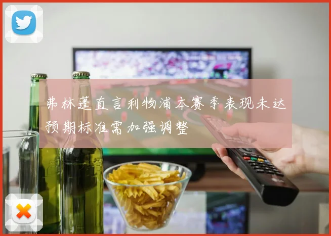 弗林蓬直言利物浦本赛季表现未达预期标准需加强调整