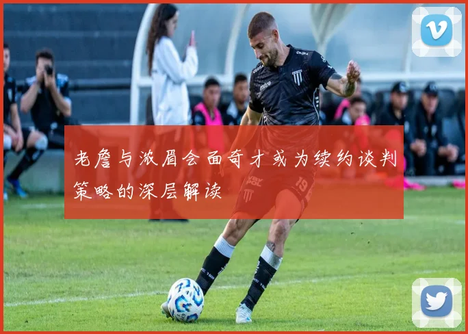 老詹与浓眉会面奇才或为续约谈判策略的深层解读