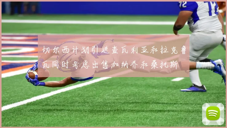 切尔西计划引进查瓦利亚和拉克鲁瓦同时考虑出售加纳乔和桑托斯