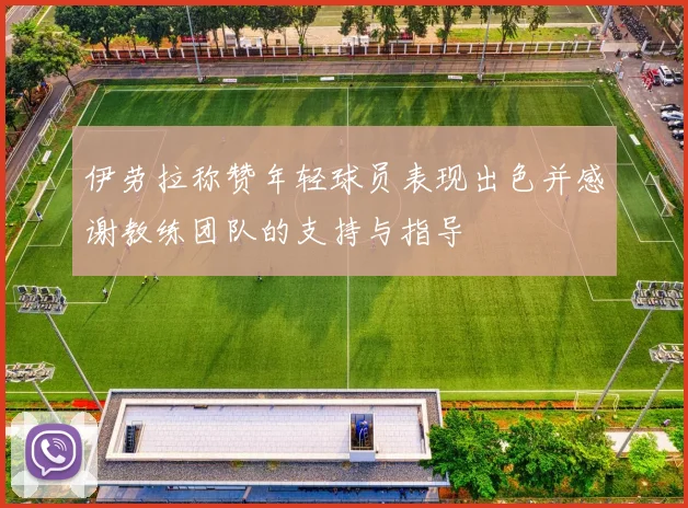 伊劳拉称赞年轻球员表现出色并感谢教练团队的支持与指导