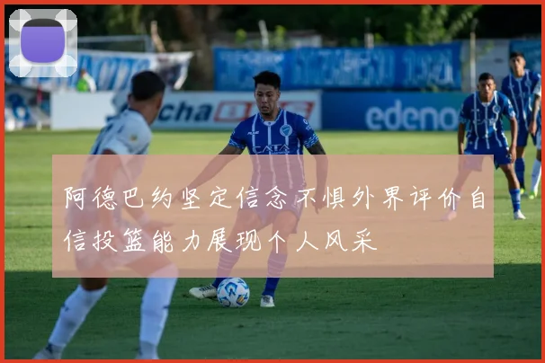 阿德巴约坚定信念不惧外界评价自信投篮能力展现个人风采
