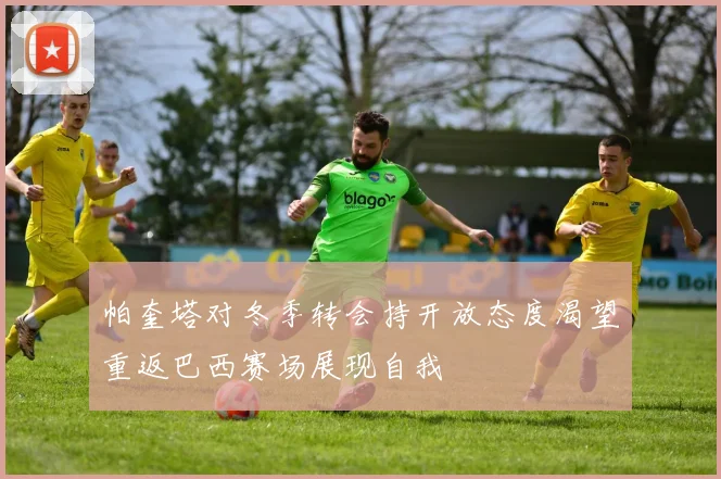 帕奎塔对冬季转会持开放态度渴望重返巴西赛场展现自我
