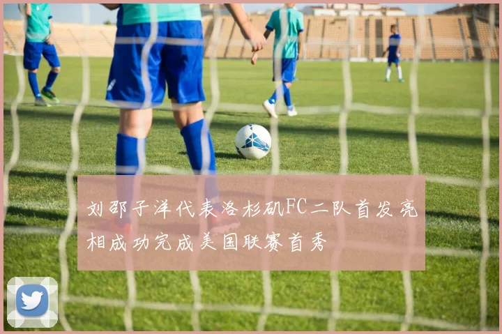 刘邵子洋代表洛杉矶FC二队首发亮相成功完成美国联赛首秀