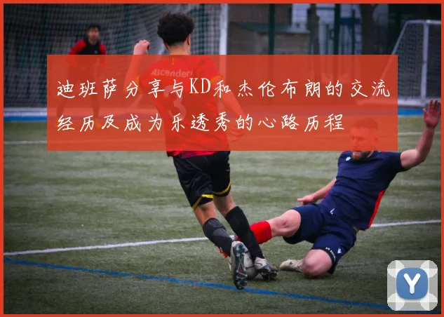 迪班萨分享与KD和杰伦布朗的交流经历及成为乐透秀的心路历程