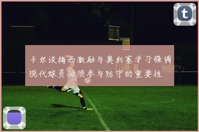 卡尔谈梅西激励与奥利塞学习强调现代球员必须参与防守的重要性