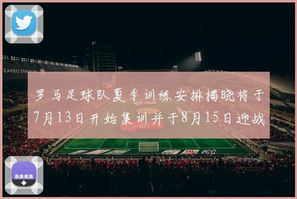 罗马足球队夏季训练安排揭晓将于7月13日开始集训并于8月15日迎战多特