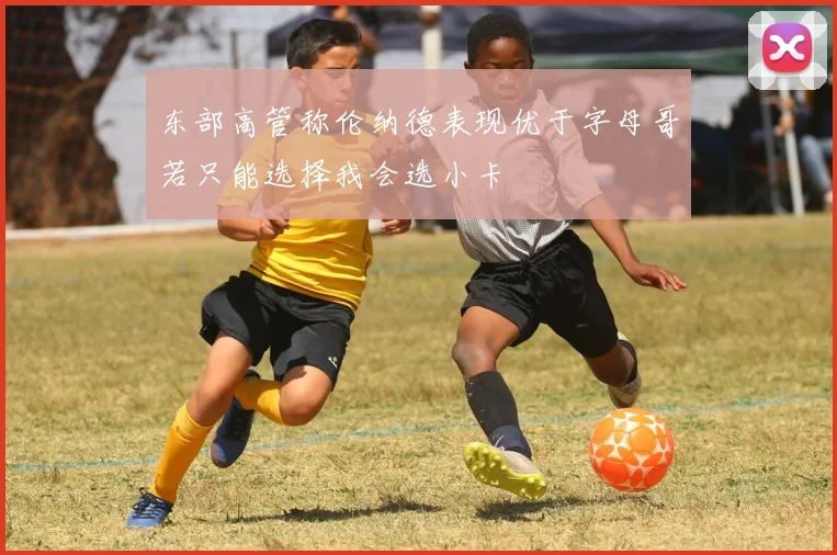 东部高管称伦纳德表现优于字母哥若只能选择我会选小卡