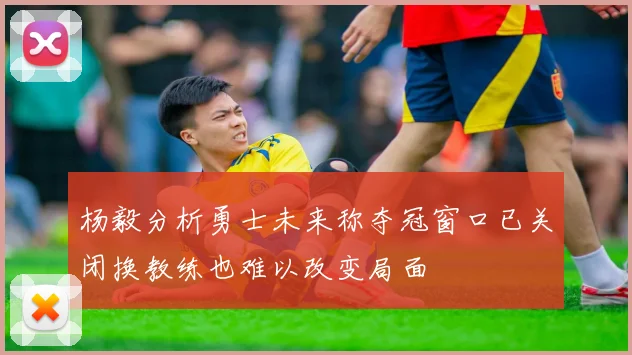 杨毅分析勇士未来称夺冠窗口已关闭换教练也难以改变局面