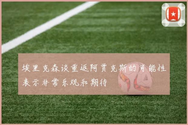 埃里克森谈重返阿贾克斯的可能性表示非常乐观和期待