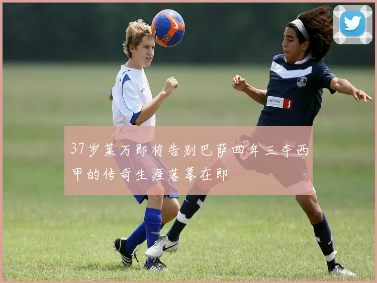 37岁莱万即将告别巴萨四年三夺西甲的传奇生涯落幕在即