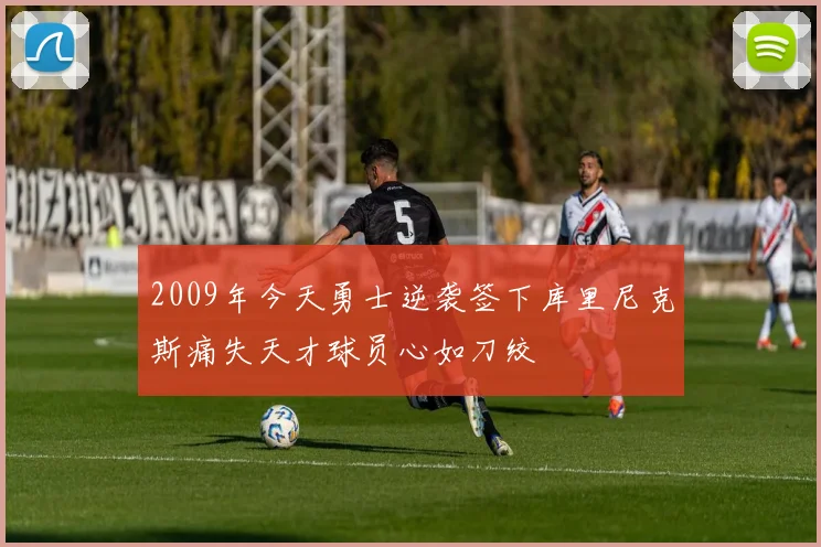 2009年今天勇士逆袭签下库里尼克斯痛失天才球员心如刀绞