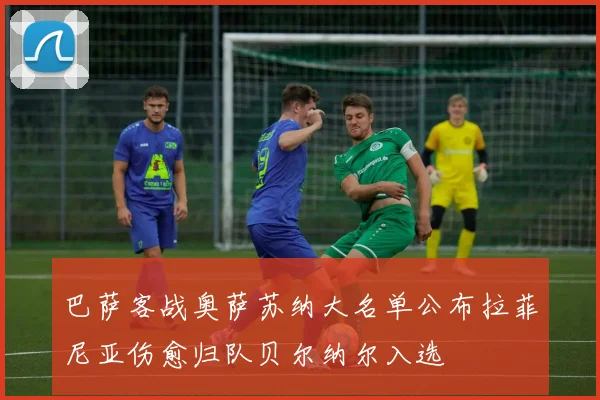 巴萨客战奥萨苏纳大名单公布拉菲尼亚伤愈归队贝尔纳尔入选
