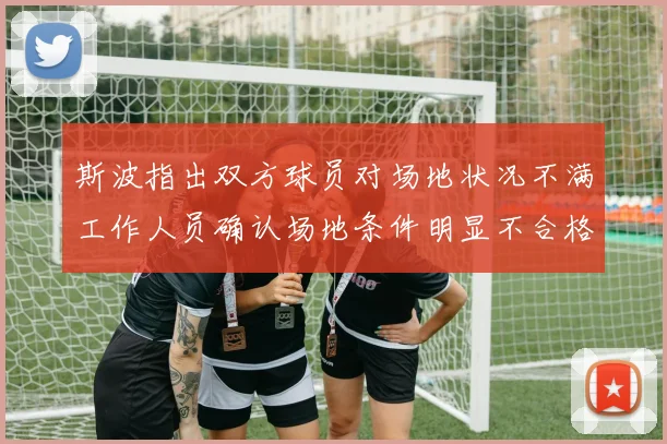 斯波指出双方球员对场地状况不满工作人员确认场地条件明显不合格