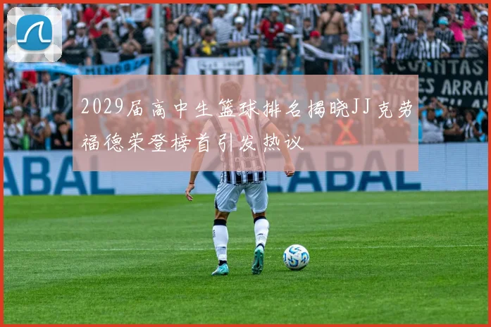 2029届高中生篮球排名揭晓JJ克劳福德荣登榜首引发热议