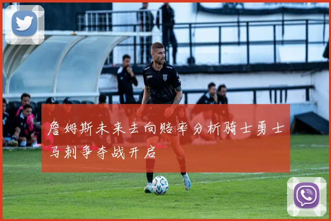 詹姆斯未来去向赔率分析骑士勇士马刺争夺战开启