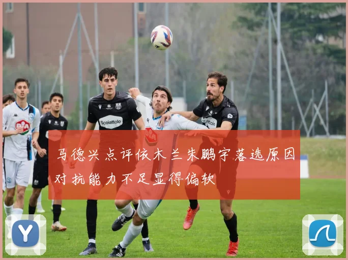 马德兴点评依木兰朱鹏宇落选原因对抗能力不足显得偏软